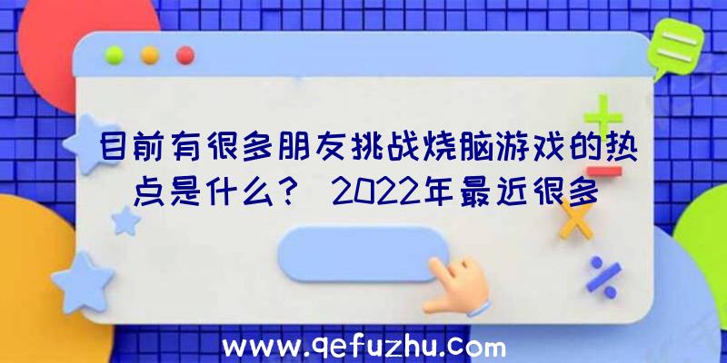 目前有很多朋友挑战烧脑游戏的热点是什么？